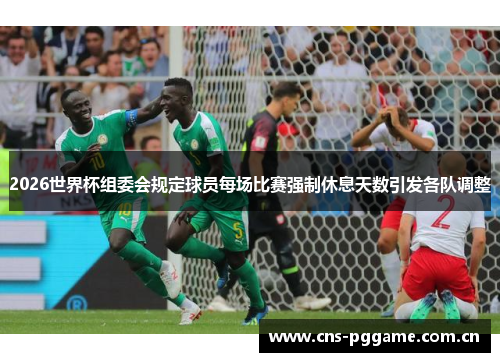 2026世界杯组委会规定球员每场比赛强制休息天数引发各队调整