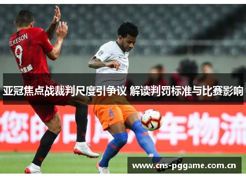 亚冠焦点战裁判尺度引争议 解读判罚标准与比赛影响