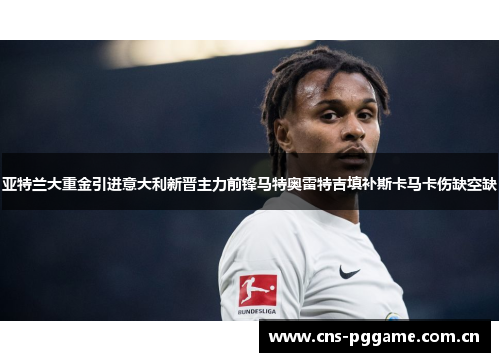 亚特兰大重金引进意大利新晋主力前锋马特奥雷特吉填补斯卡马卡伤缺空缺 亚特兰大重金引进意大利新晋主力前锋马特奥雷特吉填补斯卡马卡伤缺空缺