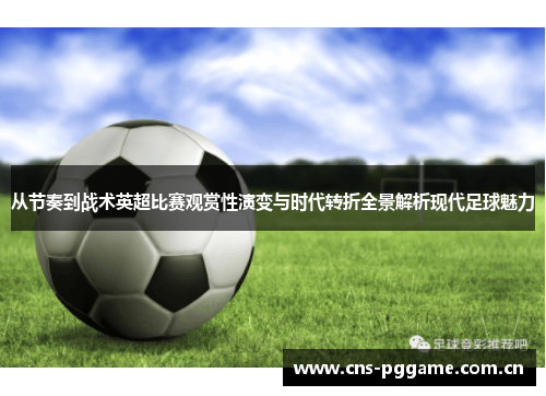 从节奏到战术英超比赛观赏性演变与时代转折全景解析现代足球魅力