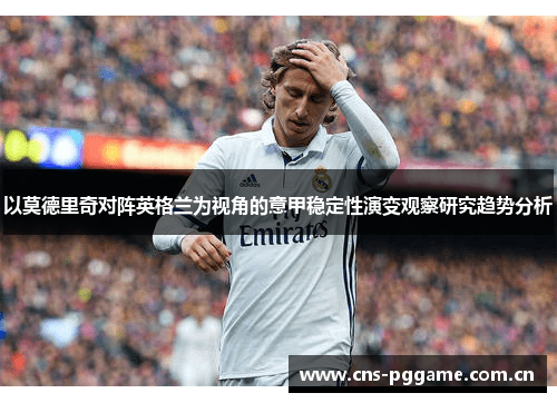 以莫德里奇对阵英格兰为视角的意甲稳定性演变观察研究趋势分析