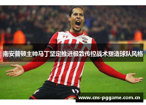 南安普顿主帅马丁坚定推进极致传控战术塑造球队风格