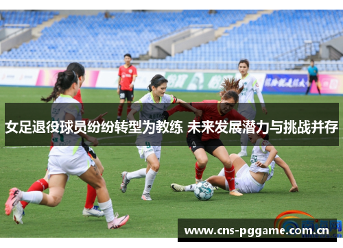女足退役球员纷纷转型为教练 未来发展潜力与挑战并存